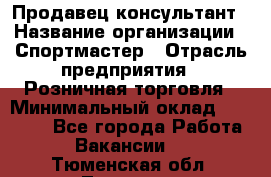 Продавец-консультант › Название организации ­ Спортмастер › Отрасль предприятия ­ Розничная торговля › Минимальный оклад ­ 32 000 - Все города Работа » Вакансии   . Тюменская обл.,Тюмень г.